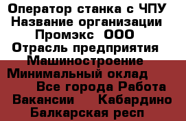 Оператор станка с ЧПУ › Название организации ­ Промэкс, ООО › Отрасль предприятия ­ Машиностроение › Минимальный оклад ­ 70 000 - Все города Работа » Вакансии   . Кабардино-Балкарская респ.